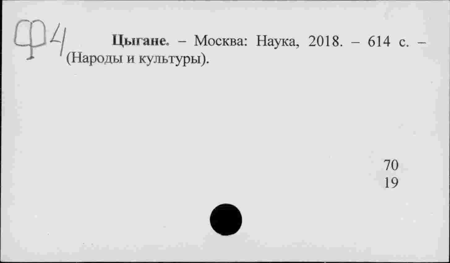 ﻿..	Цыгане. - Москва: Наука, 2018. - 614 с. -' (Народы и культуры).
70
19